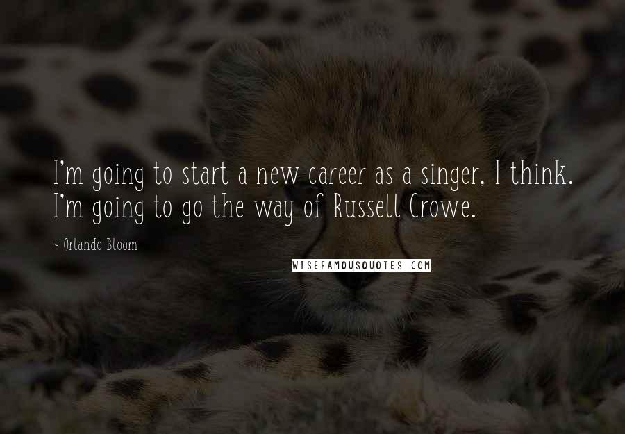 Orlando Bloom Quotes: I'm going to start a new career as a singer, I think. I'm going to go the way of Russell Crowe.