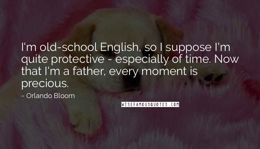 Orlando Bloom Quotes: I'm old-school English, so I suppose I'm quite protective - especially of time. Now that I'm a father, every moment is precious.