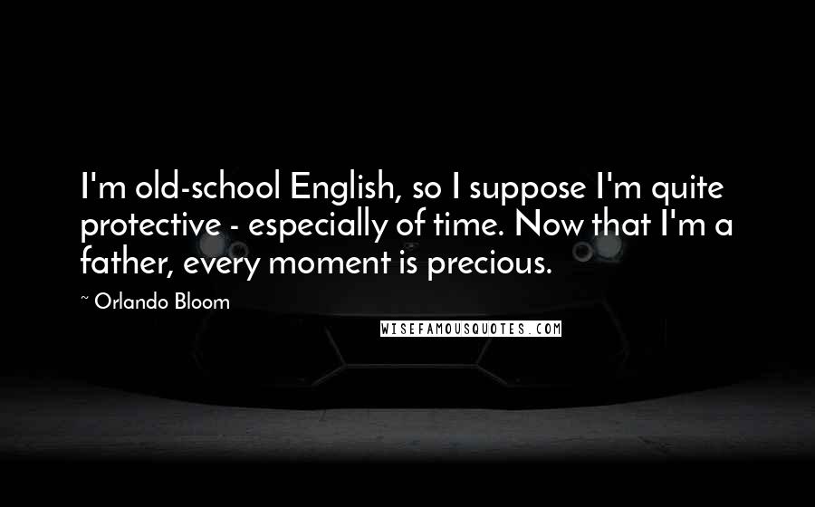 Orlando Bloom Quotes: I'm old-school English, so I suppose I'm quite protective - especially of time. Now that I'm a father, every moment is precious.