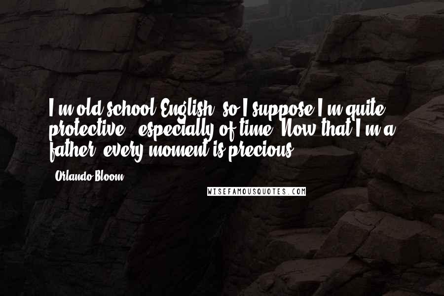 Orlando Bloom Quotes: I'm old-school English, so I suppose I'm quite protective - especially of time. Now that I'm a father, every moment is precious.