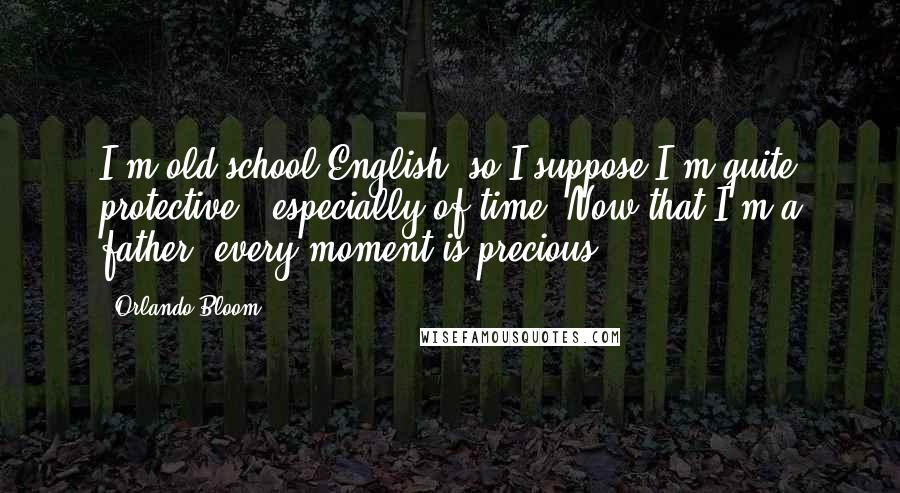 Orlando Bloom Quotes: I'm old-school English, so I suppose I'm quite protective - especially of time. Now that I'm a father, every moment is precious.