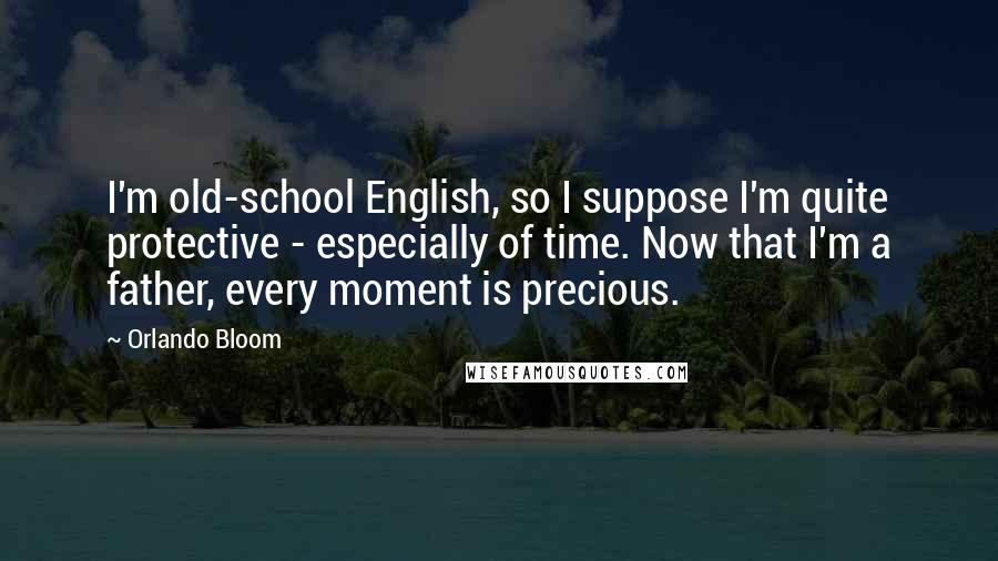 Orlando Bloom Quotes: I'm old-school English, so I suppose I'm quite protective - especially of time. Now that I'm a father, every moment is precious.