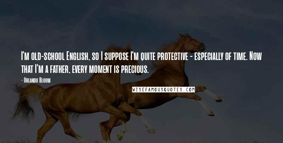 Orlando Bloom Quotes: I'm old-school English, so I suppose I'm quite protective - especially of time. Now that I'm a father, every moment is precious.