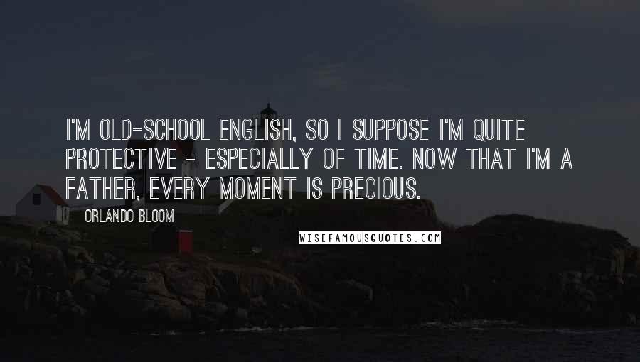 Orlando Bloom Quotes: I'm old-school English, so I suppose I'm quite protective - especially of time. Now that I'm a father, every moment is precious.