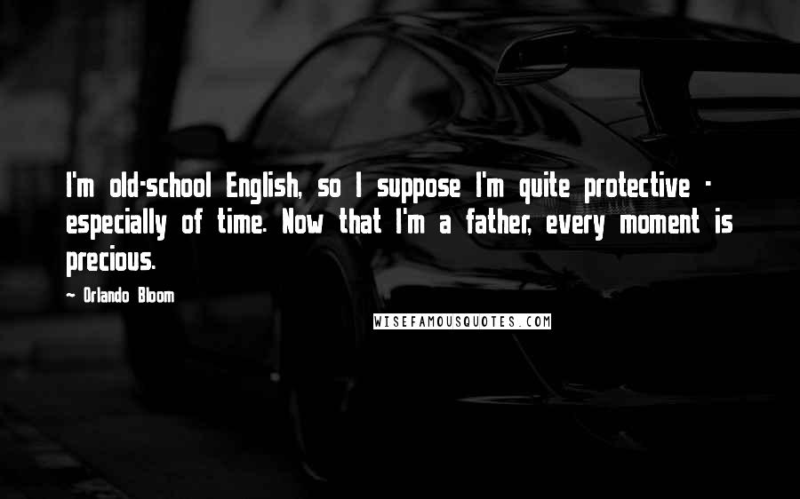 Orlando Bloom Quotes: I'm old-school English, so I suppose I'm quite protective - especially of time. Now that I'm a father, every moment is precious.