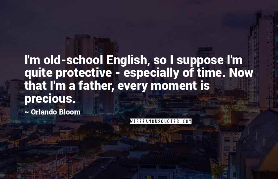 Orlando Bloom Quotes: I'm old-school English, so I suppose I'm quite protective - especially of time. Now that I'm a father, every moment is precious.