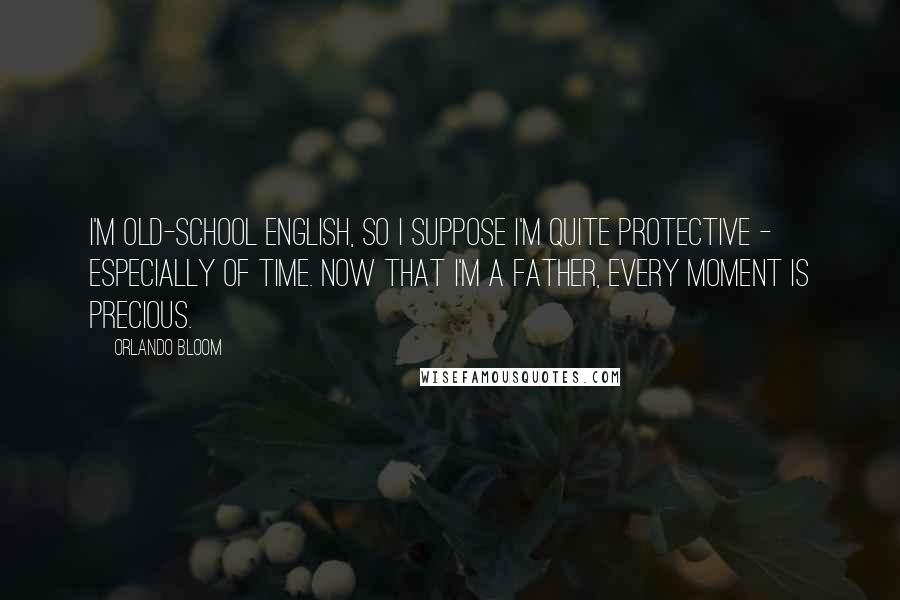 Orlando Bloom Quotes: I'm old-school English, so I suppose I'm quite protective - especially of time. Now that I'm a father, every moment is precious.