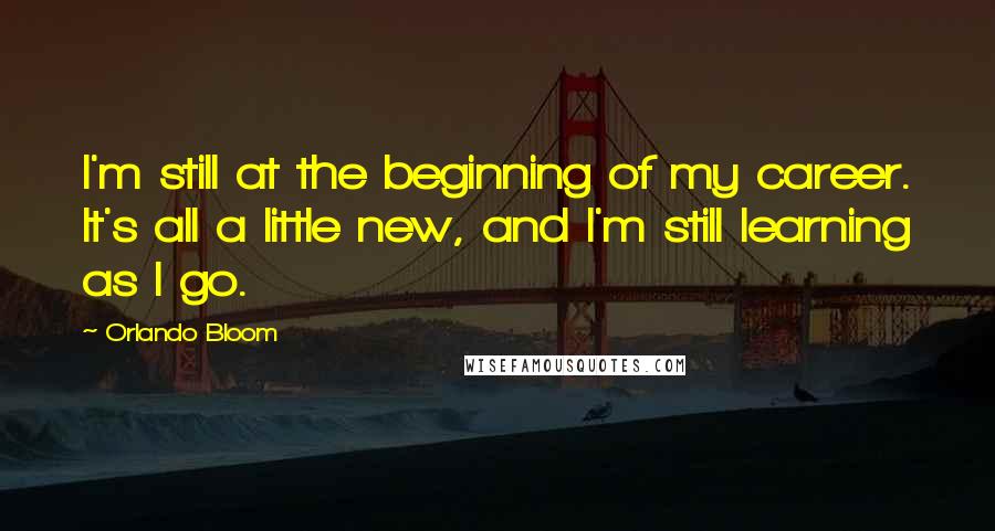 Orlando Bloom Quotes: I'm still at the beginning of my career. It's all a little new, and I'm still learning as I go.