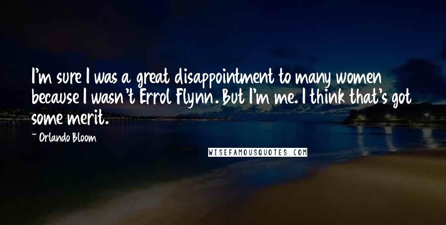 Orlando Bloom Quotes: I'm sure I was a great disappointment to many women because I wasn't Errol Flynn. But I'm me. I think that's got some merit.