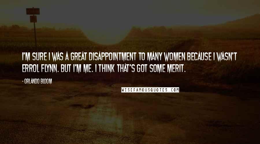 Orlando Bloom Quotes: I'm sure I was a great disappointment to many women because I wasn't Errol Flynn. But I'm me. I think that's got some merit.