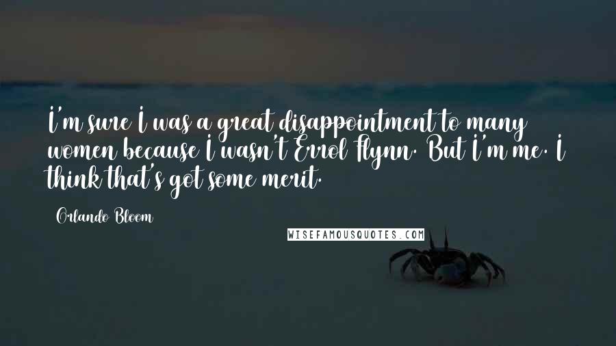 Orlando Bloom Quotes: I'm sure I was a great disappointment to many women because I wasn't Errol Flynn. But I'm me. I think that's got some merit.