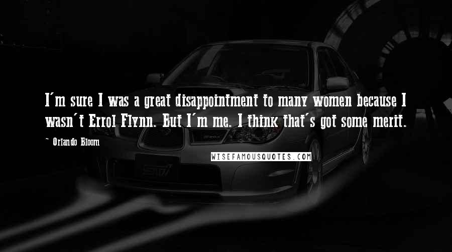 Orlando Bloom Quotes: I'm sure I was a great disappointment to many women because I wasn't Errol Flynn. But I'm me. I think that's got some merit.