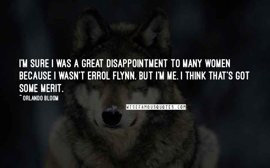 Orlando Bloom Quotes: I'm sure I was a great disappointment to many women because I wasn't Errol Flynn. But I'm me. I think that's got some merit.