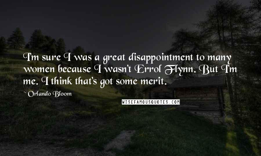 Orlando Bloom Quotes: I'm sure I was a great disappointment to many women because I wasn't Errol Flynn. But I'm me. I think that's got some merit.