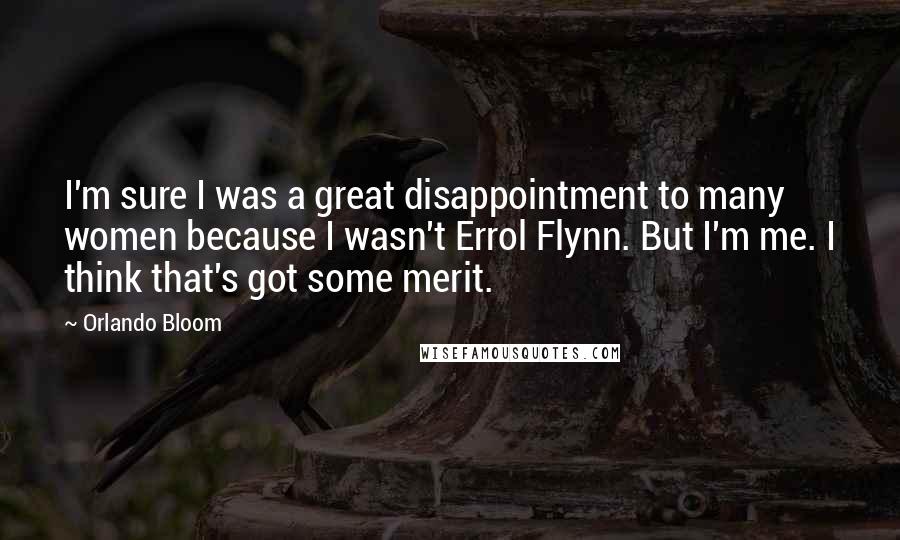 Orlando Bloom Quotes: I'm sure I was a great disappointment to many women because I wasn't Errol Flynn. But I'm me. I think that's got some merit.
