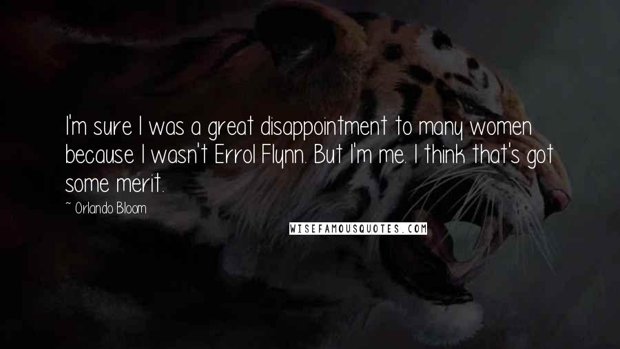 Orlando Bloom Quotes: I'm sure I was a great disappointment to many women because I wasn't Errol Flynn. But I'm me. I think that's got some merit.