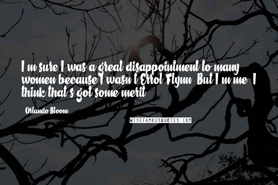 Orlando Bloom Quotes: I'm sure I was a great disappointment to many women because I wasn't Errol Flynn. But I'm me. I think that's got some merit.