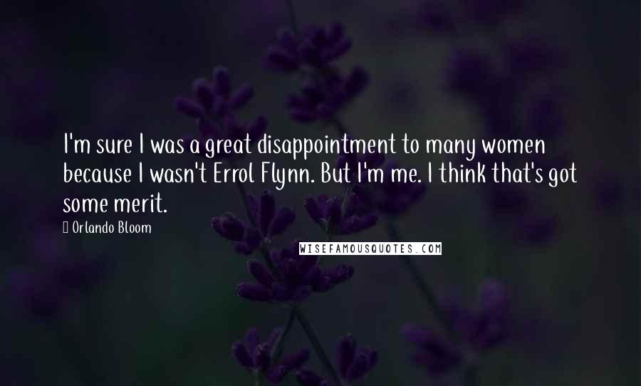 Orlando Bloom Quotes: I'm sure I was a great disappointment to many women because I wasn't Errol Flynn. But I'm me. I think that's got some merit.