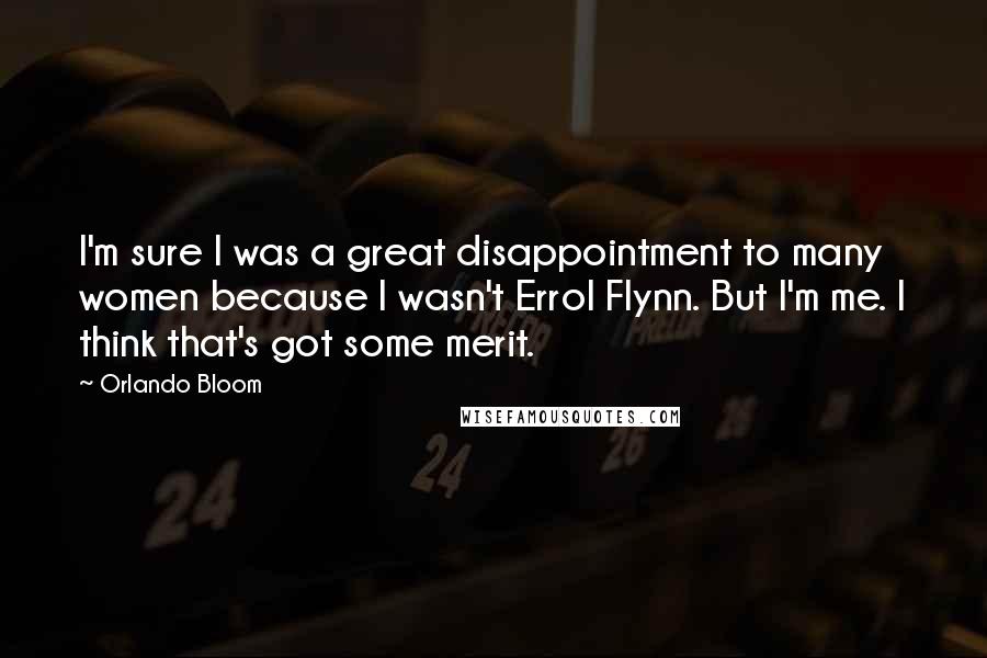 Orlando Bloom Quotes: I'm sure I was a great disappointment to many women because I wasn't Errol Flynn. But I'm me. I think that's got some merit.