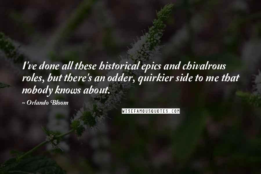 Orlando Bloom Quotes: I've done all these historical epics and chivalrous roles, but there's an odder, quirkier side to me that nobody knows about.