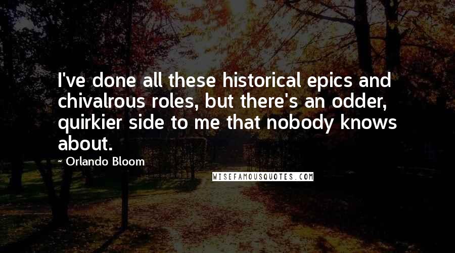 Orlando Bloom Quotes: I've done all these historical epics and chivalrous roles, but there's an odder, quirkier side to me that nobody knows about.