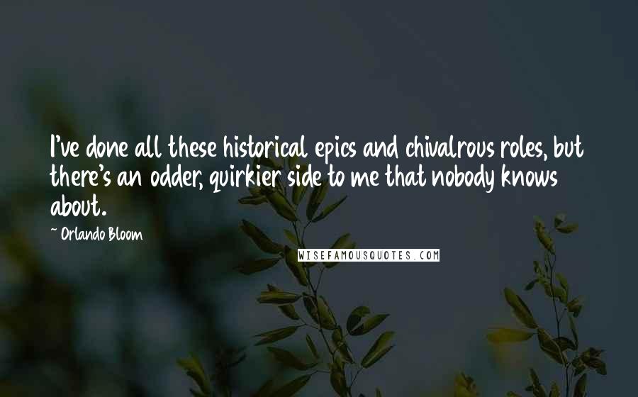 Orlando Bloom Quotes: I've done all these historical epics and chivalrous roles, but there's an odder, quirkier side to me that nobody knows about.