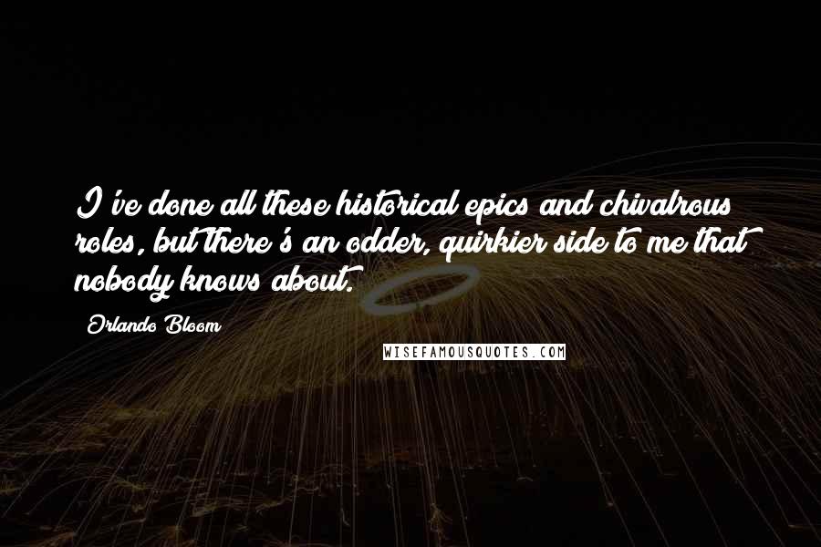 Orlando Bloom Quotes: I've done all these historical epics and chivalrous roles, but there's an odder, quirkier side to me that nobody knows about.