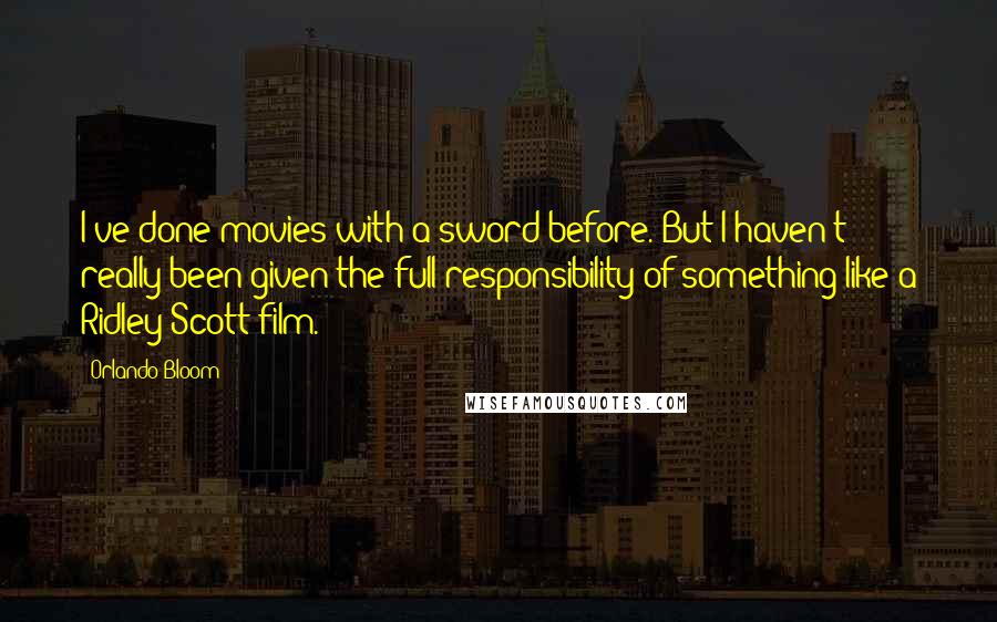 Orlando Bloom Quotes: I've done movies with a sword before. But I haven't really been given the full responsibility of something like a Ridley Scott film.