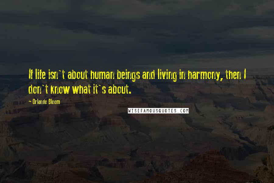 Orlando Bloom Quotes: If life isn't about human beings and living in harmony, then I don't know what it's about.