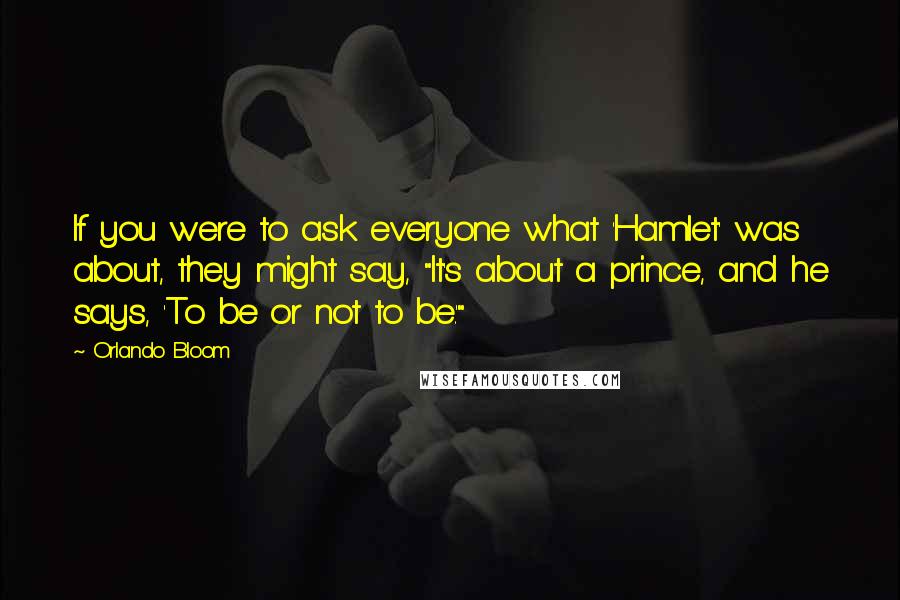 Orlando Bloom Quotes: If you were to ask everyone what 'Hamlet' was about, they might say, "It's about a prince, and he says, 'To be or not to be.'"