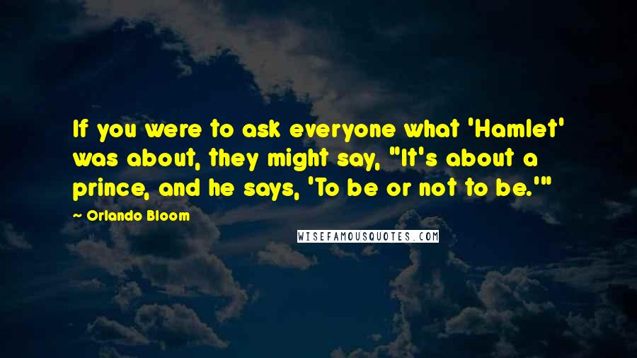 Orlando Bloom Quotes: If you were to ask everyone what 'Hamlet' was about, they might say, "It's about a prince, and he says, 'To be or not to be.'"