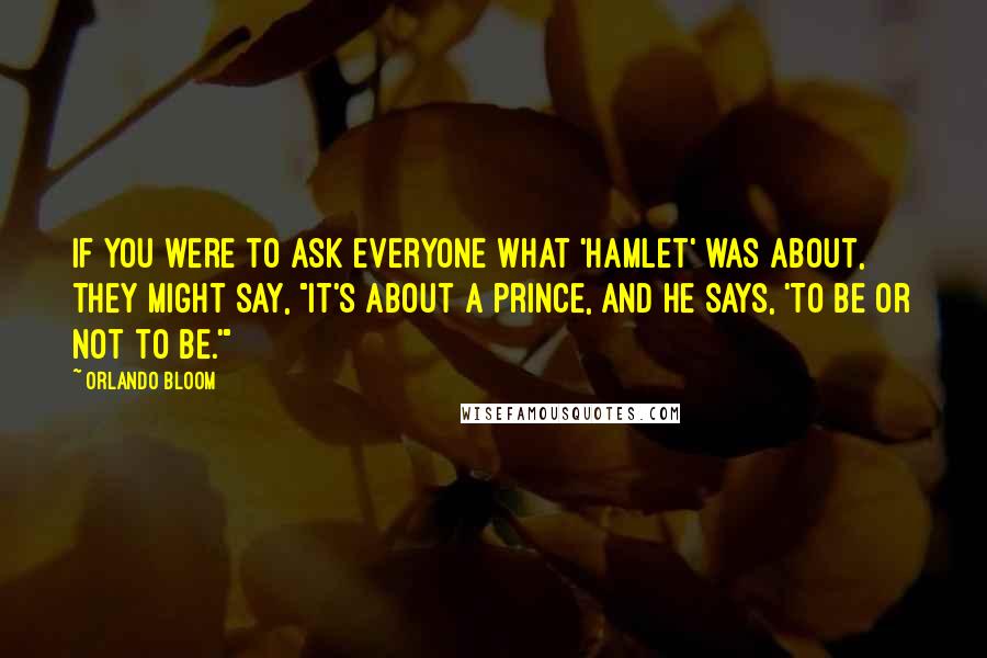 Orlando Bloom Quotes: If you were to ask everyone what 'Hamlet' was about, they might say, "It's about a prince, and he says, 'To be or not to be.'"