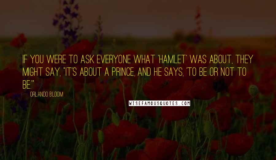 Orlando Bloom Quotes: If you were to ask everyone what 'Hamlet' was about, they might say, "It's about a prince, and he says, 'To be or not to be.'"