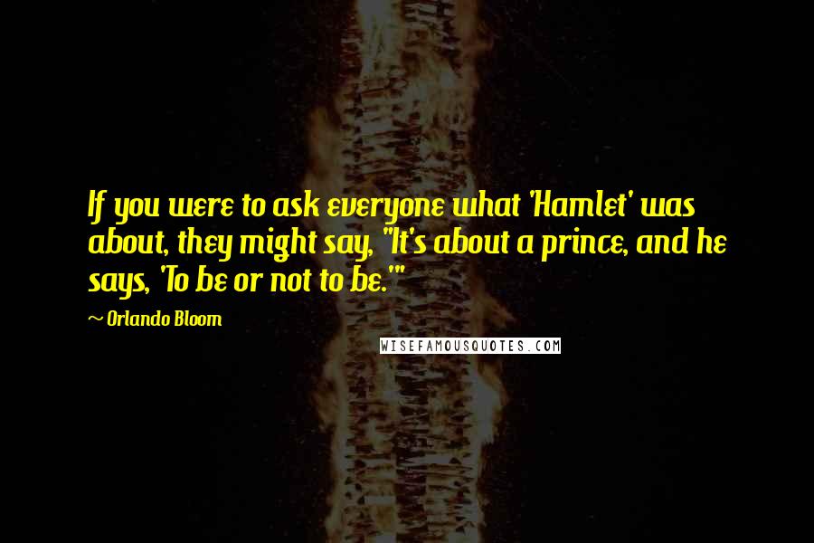 Orlando Bloom Quotes: If you were to ask everyone what 'Hamlet' was about, they might say, "It's about a prince, and he says, 'To be or not to be.'"