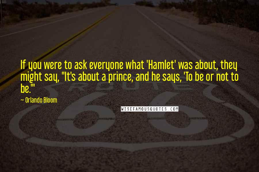 Orlando Bloom Quotes: If you were to ask everyone what 'Hamlet' was about, they might say, "It's about a prince, and he says, 'To be or not to be.'"