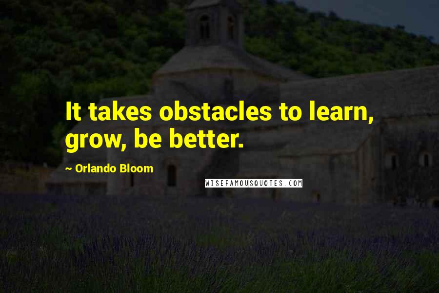 Orlando Bloom Quotes: It takes obstacles to learn, grow, be better.