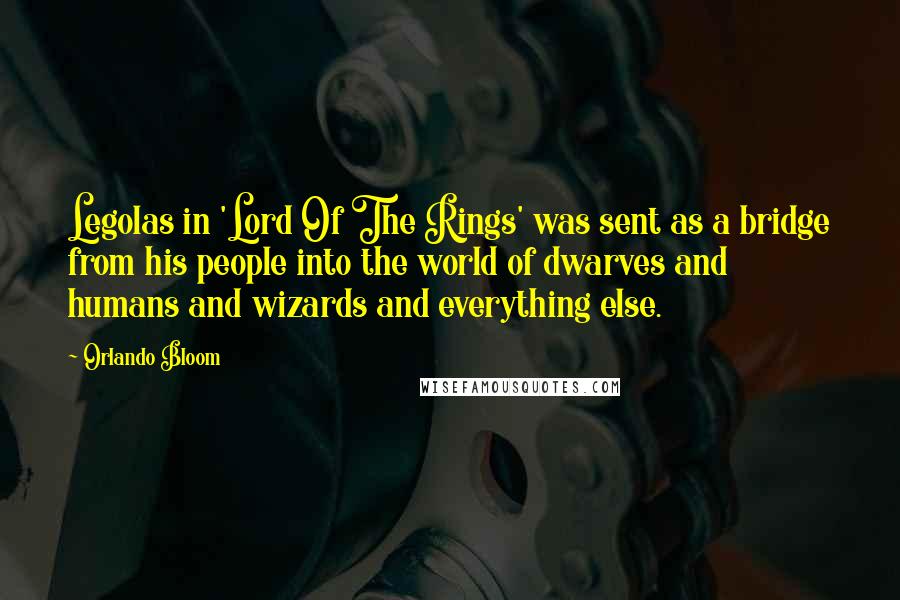 Orlando Bloom Quotes: Legolas in 'Lord Of The Rings' was sent as a bridge from his people into the world of dwarves and humans and wizards and everything else.