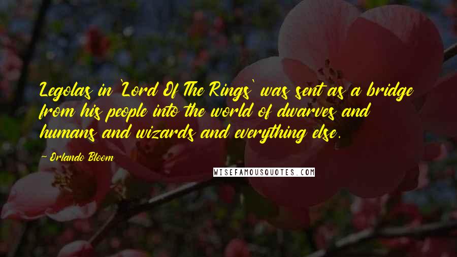 Orlando Bloom Quotes: Legolas in 'Lord Of The Rings' was sent as a bridge from his people into the world of dwarves and humans and wizards and everything else.
