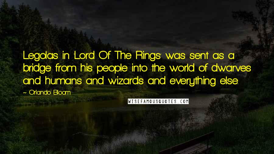 Orlando Bloom Quotes: Legolas in 'Lord Of The Rings' was sent as a bridge from his people into the world of dwarves and humans and wizards and everything else.