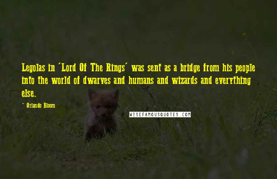 Orlando Bloom Quotes: Legolas in 'Lord Of The Rings' was sent as a bridge from his people into the world of dwarves and humans and wizards and everything else.
