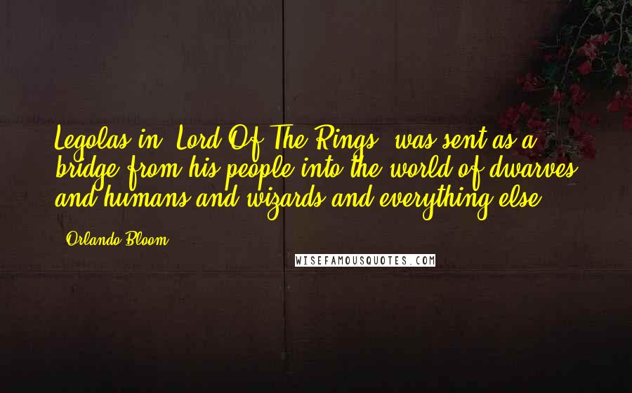 Orlando Bloom Quotes: Legolas in 'Lord Of The Rings' was sent as a bridge from his people into the world of dwarves and humans and wizards and everything else.