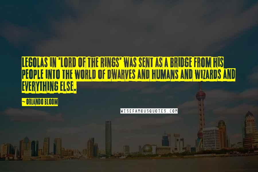 Orlando Bloom Quotes: Legolas in 'Lord Of The Rings' was sent as a bridge from his people into the world of dwarves and humans and wizards and everything else.