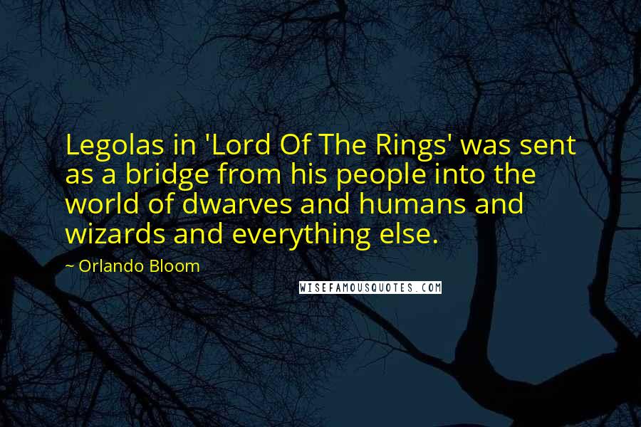 Orlando Bloom Quotes: Legolas in 'Lord Of The Rings' was sent as a bridge from his people into the world of dwarves and humans and wizards and everything else.
