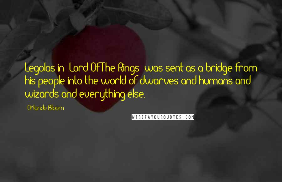 Orlando Bloom Quotes: Legolas in 'Lord Of The Rings' was sent as a bridge from his people into the world of dwarves and humans and wizards and everything else.