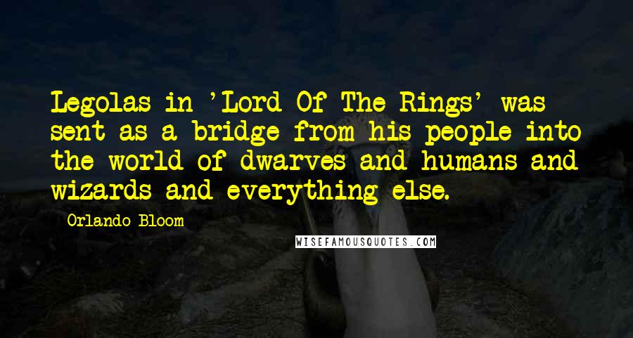 Orlando Bloom Quotes: Legolas in 'Lord Of The Rings' was sent as a bridge from his people into the world of dwarves and humans and wizards and everything else.