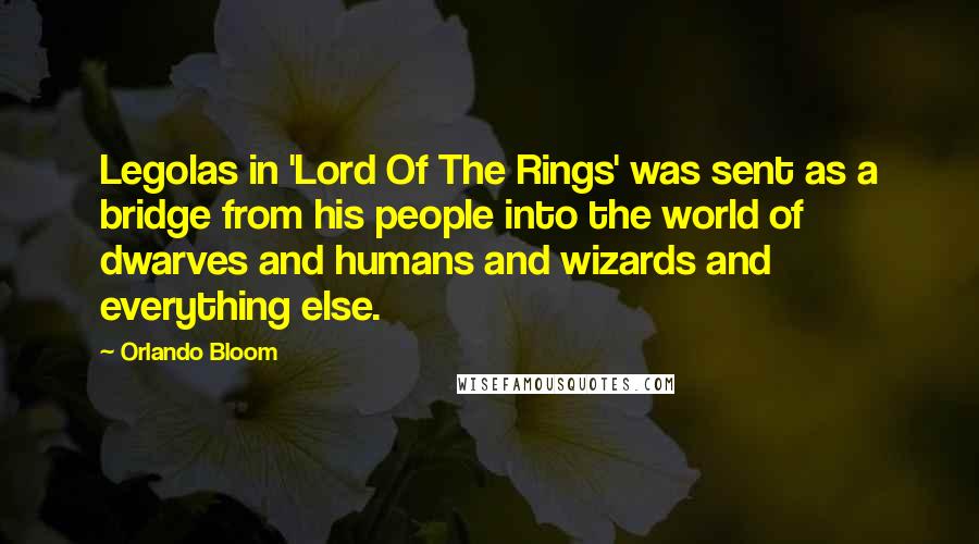 Orlando Bloom Quotes: Legolas in 'Lord Of The Rings' was sent as a bridge from his people into the world of dwarves and humans and wizards and everything else.