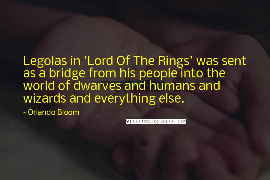 Orlando Bloom Quotes: Legolas in 'Lord Of The Rings' was sent as a bridge from his people into the world of dwarves and humans and wizards and everything else.