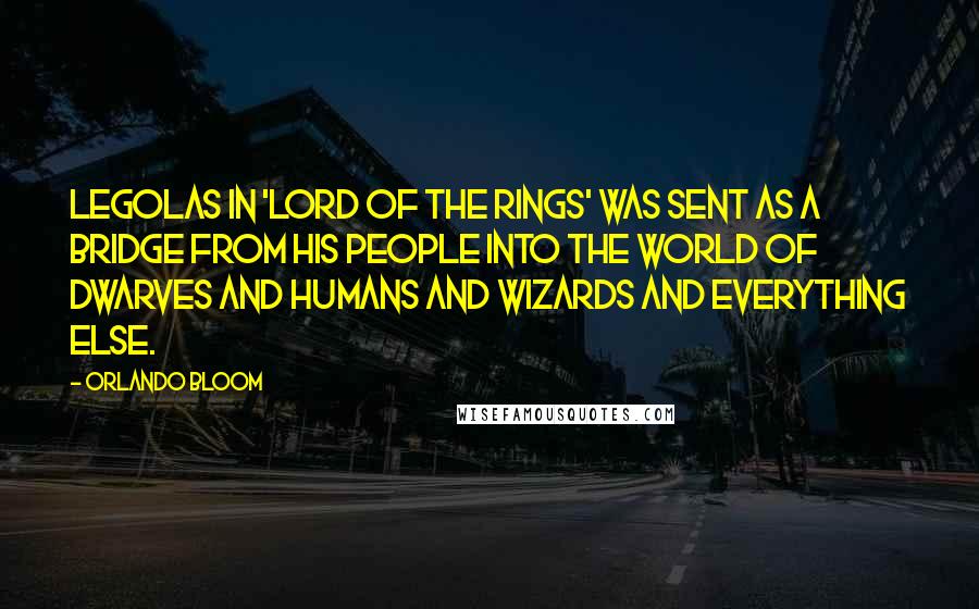 Orlando Bloom Quotes: Legolas in 'Lord Of The Rings' was sent as a bridge from his people into the world of dwarves and humans and wizards and everything else.