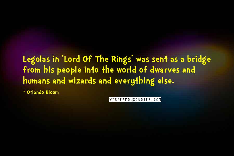 Orlando Bloom Quotes: Legolas in 'Lord Of The Rings' was sent as a bridge from his people into the world of dwarves and humans and wizards and everything else.