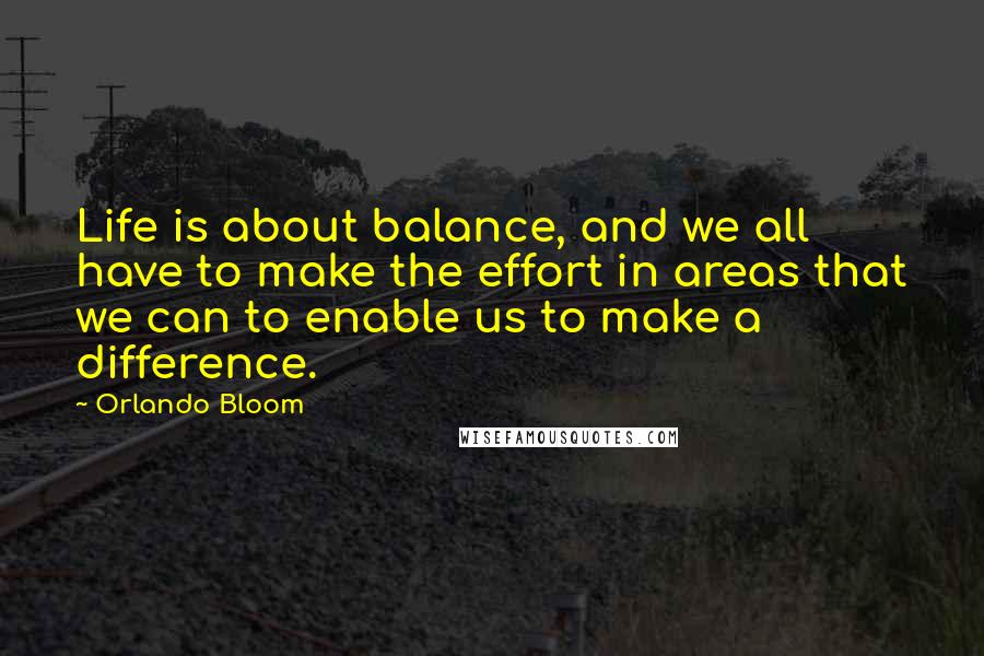 Orlando Bloom Quotes: Life is about balance, and we all have to make the effort in areas that we can to enable us to make a difference.